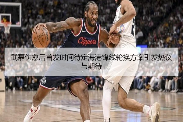武磊伤愈后首发时间待定海港锋线轮换方案引发热议与期待