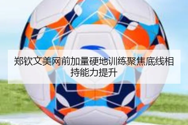 郑钦文美网前加量硬地训练聚焦底线相持能力提升
