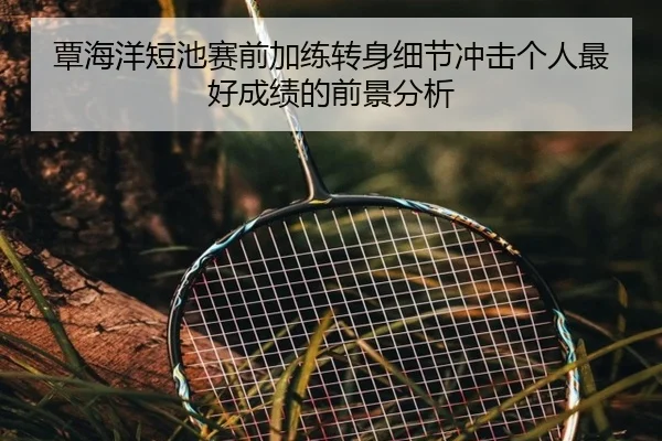 覃海洋短池赛前加练转身细节冲击个人最好成绩的前景分析