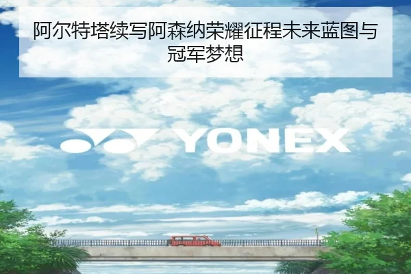阿尔特塔续写阿森纳荣耀征程未来蓝图与冠军梦想